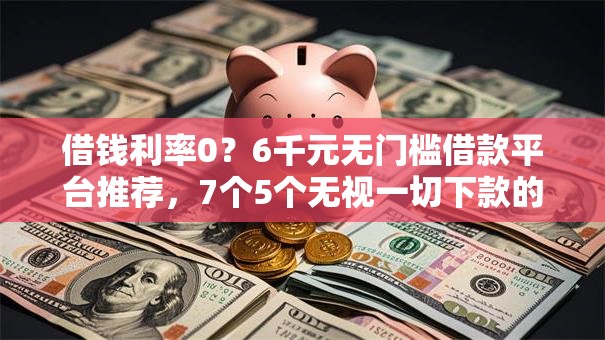 借钱利率0？6千元无门槛借款平台推荐，7个5个无视一切下款的平台盘点