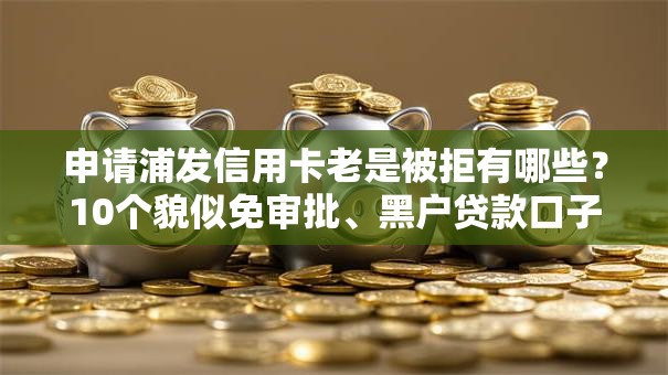 申请浦发信用卡老是被拒有哪些？10个貌似免审批、黑户贷款口子秒下的合集