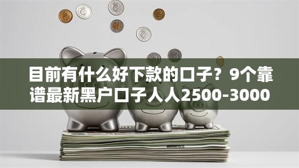 目前有什么好下款的口子？9个靠谱最新黑户口子人人2500-3000推荐