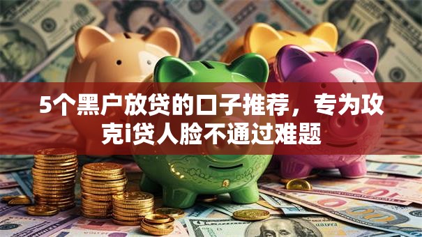 5个黑户放贷的口子推荐，专为攻克i贷人脸不通过难题