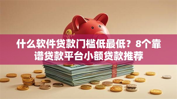 什么软件贷款门槛低最低？8个靠谱贷款平台小额贷款推荐