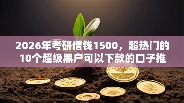 2026年考研借钱1500,超热门的10个超级黑户可以下款的口子推荐 2026年考研借钱1500,超热门的10个超级黑户可以下款的口子推荐