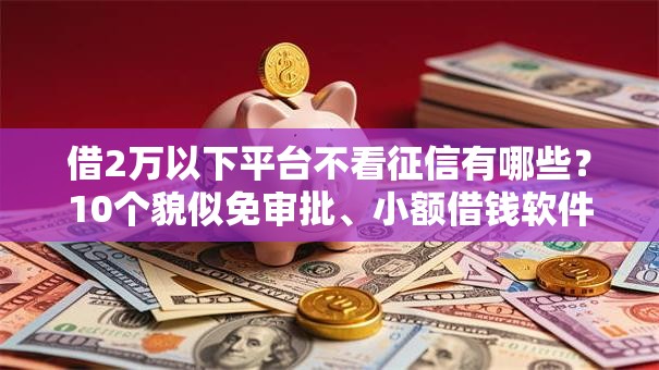 借2万以下平台不看征信有哪些?10个貌似免审批、小额借钱软件最好借到钱的合集 借2万以下平台不看征信有哪些?10个貌似免审批、小额借钱软件最好借到钱的合集