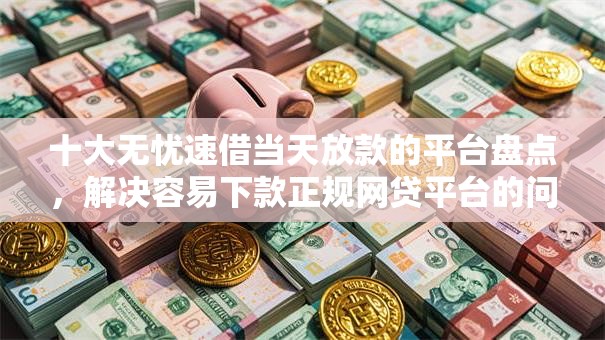 十大无忧速借当天放款的平台盘点,解决容易下款正规网贷平台的问题 十大无忧速借当天放款的平台盘点,解决容易下款正规网贷平台的问题