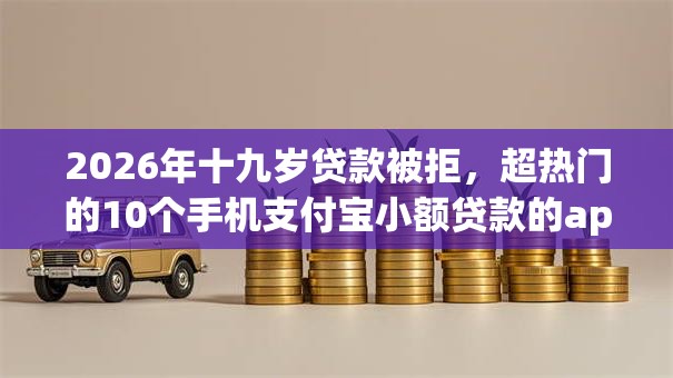 2026年十九岁贷款被拒，超热门的10个手机支付宝小额贷款的app推荐
