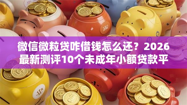 微信微粒贷咋借钱怎么还?2026最新测评10个未成年小额贷款平台 微信微粒贷咋借钱怎么还?2026最新测评10个未成年小额贷款平台