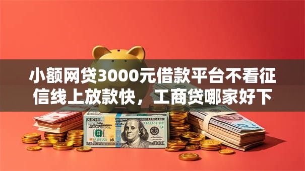 小额网贷3000元借款平台不看征信线上放款快，工商贷哪家好下款的的8个平台介绍