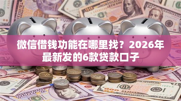 微信借钱功能在哪里找?2026年最新发的6款贷款口子 微信借钱功能在哪里找?2026年最新发的6款贷款口子