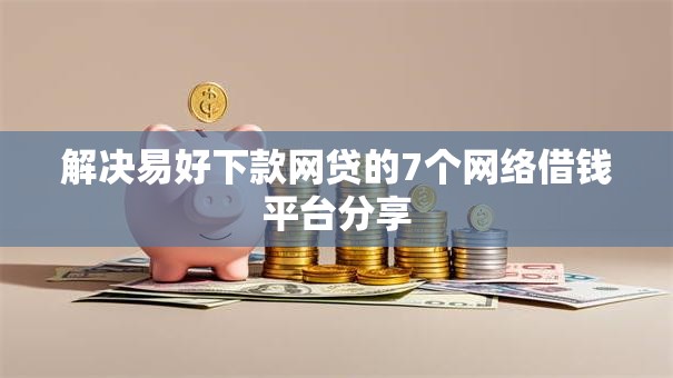 解决易好下款网贷的7个网络借钱平台分享