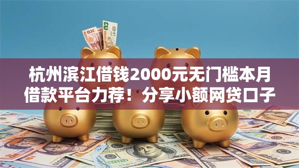 杭州滨江借钱2000元无门槛本月借款平台力荐!分享小额网贷口子2000元无门槛借款 杭州滨江借钱2000元无门槛本月借款平台力荐!分享小额网贷口子2000元无门槛借款