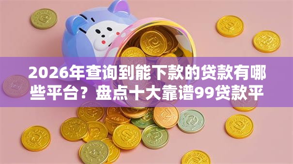 2026年查询到能下款的贷款有哪些平台?盘点十大靠谱99贷款平台 2026年查询到能下款的贷款有哪些平台?盘点十大靠谱99贷款平台