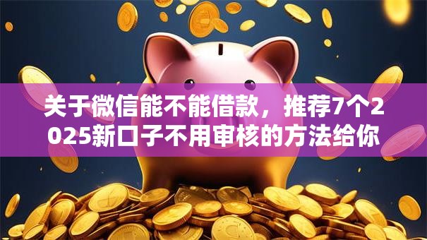 关于微信能不能借款,推荐7个2025新口子不用审核的方法给你 关于微信能不能借款,推荐7个2025新口子不用审核的方法给你