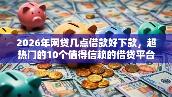 2026年网贷几点借款好下款，超热门的10个值得信赖的借贷平台推荐