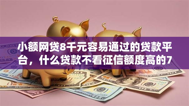 小额网贷8千元容易通过的贷款平台，什么贷款不看征信额度高的7个平台介绍