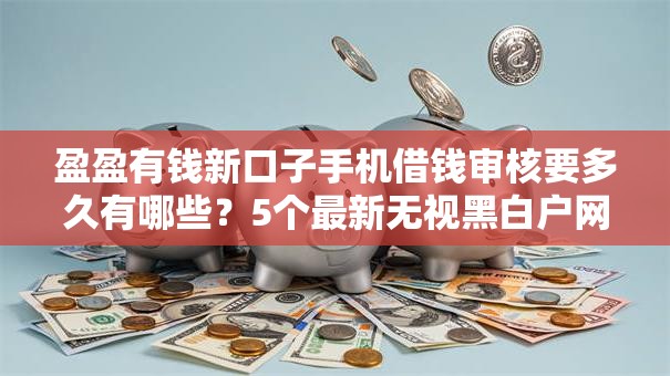 盈盈有钱新口子手机借钱审核要多久有哪些？5个最新无视黑白户网贷口子推荐给你
