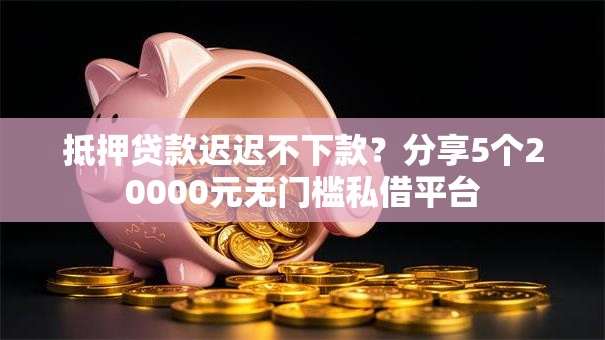抵押贷款迟迟不下款?分享5个20000元无门槛私借平台 抵押贷款迟迟不下款?分享5个20000元无门槛私借平台