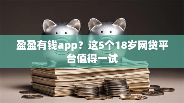 盈盈有钱app？这5个18岁网贷平台值得一试