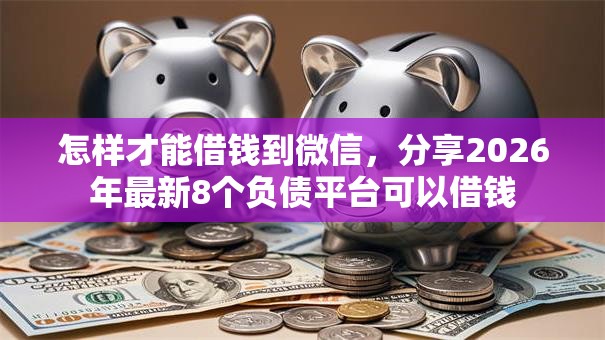 怎样才能借钱到微信，分享2026年最新8个负债平台可以借钱