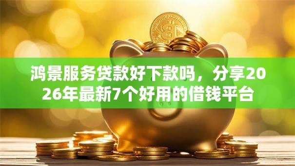 鸿景服务贷款好下款吗，分享2026年最新7个好用的借钱平台