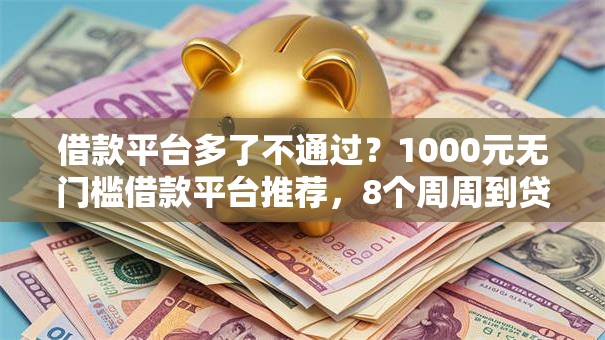 借款平台多了不通过？1000元无门槛借款平台推荐，8个周周到贷款相同系列的口子盘点