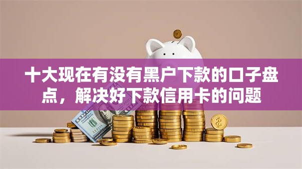 十大现在有没有黑户下款的口子盘点，解决好下款信用卡的问题