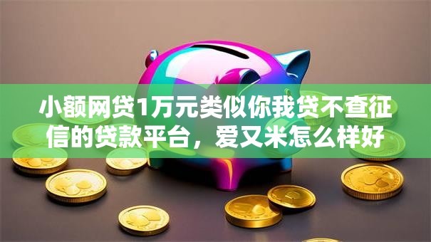 小额网贷1万元类似你我贷不查征信的贷款平台，爱又米怎么样好下款吗的7个平台介绍