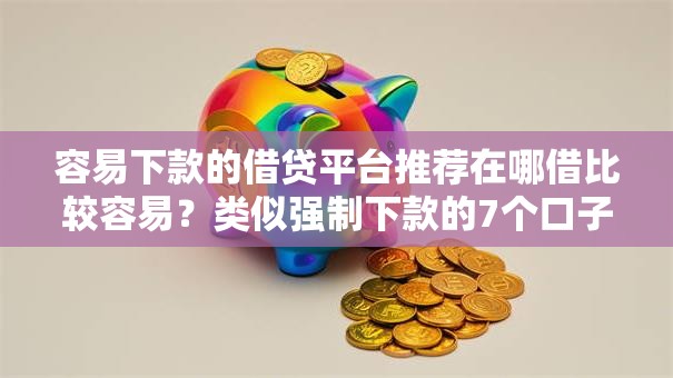 容易下款的借贷平台推荐在哪借比较容易？类似强制下款的7个口子参考