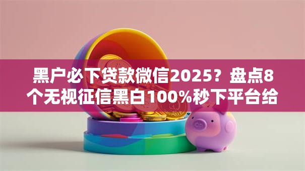 黑户必下贷款微信2025？盘点8个无视征信黑白100%秒下平台给你参考