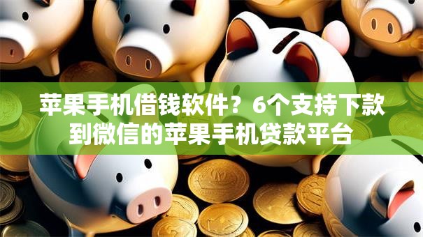 苹果手机借钱软件？6个支持下款到微信的苹果手机贷款平台