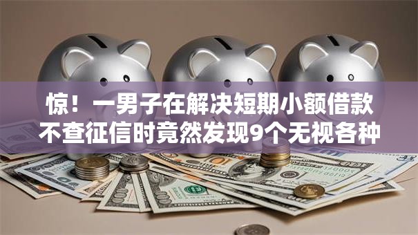 惊！一男子在解决短期小额借款不查征信时竟然发现9个无视各种逾期的口子，事后分享了出来