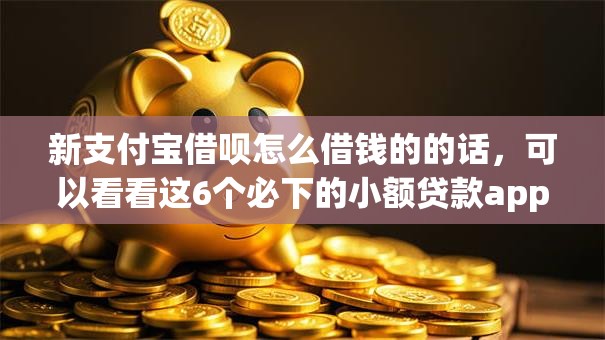 新支付宝借呗怎么借钱的的话，可以看看这6个必下的小额贷款app