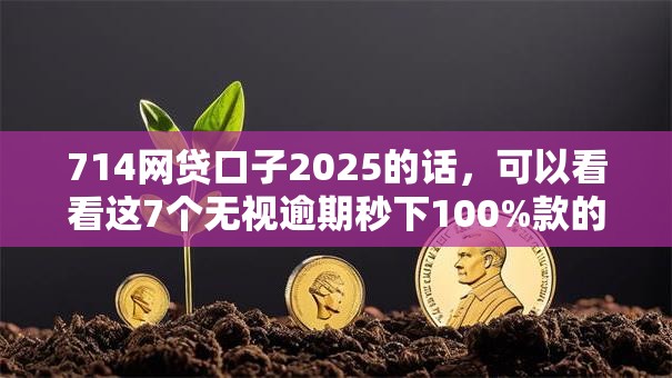 714网贷口子2025的话，可以看看这7个无视逾期秒下100%款的口子