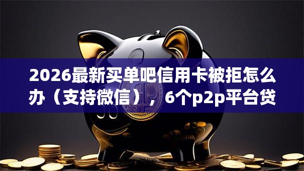 2026最新买单吧信用卡被拒怎么办（支持微信），6个p2p平台贷款无私分享