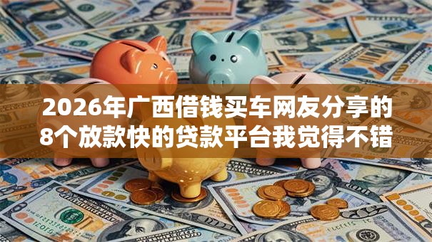 2026年广西借钱买车网友分享的8个放款快的贷款平台我觉得不错！
