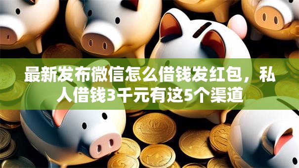 最新发布微信怎么借钱发红包，私人借钱3千元有这5个渠道