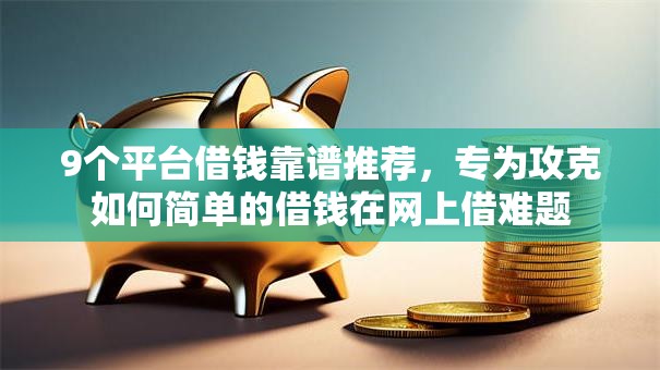 9个平台借钱靠谱推荐，专为攻克如何简单的借钱在网上借难题