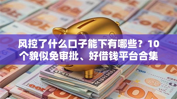 风控了什么口子能下有哪些？10个貌似免审批、好借钱平台合集