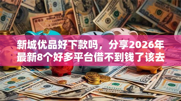 新城优品好下款吗，分享2026年最新8个好多平台借不到钱了该去哪借钱