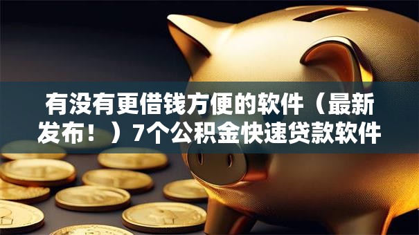 有没有更借钱方便的软件（最新发布！）7个公积金快速贷款软件