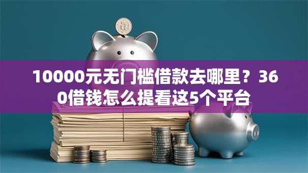 10000元无门槛借款去哪里？360借钱怎么提看这5个平台