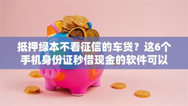 抵押绿本不看征信的车贷？这6个手机身份证秒借现金的软件可以试试