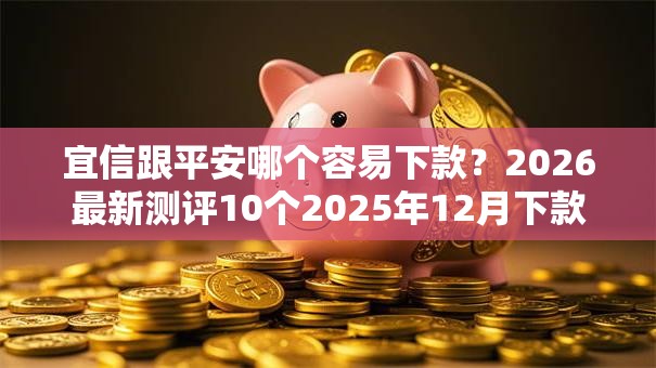 宜信跟平安哪个容易下款？2026最新测评10个2025年12月下款口子