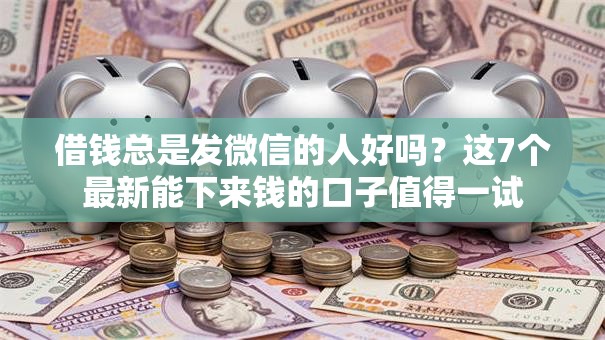 借钱总是发微信的人好吗？这7个最新能下来钱的口子值得一试