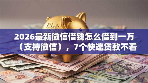 2026最新微信借钱怎么借到一万(支持微信),7个快速贷款不看征信的平台无私分享 2026最新微信借钱怎么借到一万(支持微信),7个快速贷款不看征信的平台无私分享