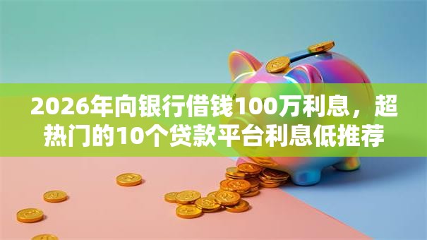 2026年向银行借钱100万利息，超热门的10个贷款平台利息低推荐