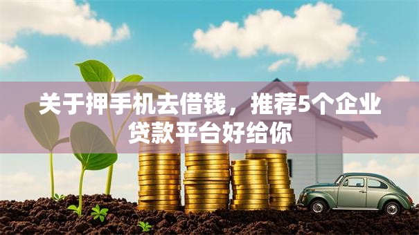 关于押手机去借钱，推荐5个企业贷款平台好给你