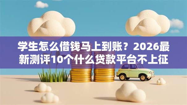 学生怎么借钱马上到账?2026最新测评10个什么贷款平台不上征信 学生怎么借钱马上到账?2026最新测评10个什么贷款平台不上征信