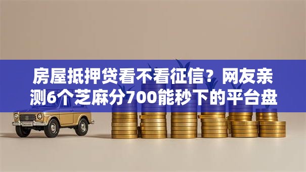 房屋抵押贷看不看征信？网友亲测6个芝麻分700能秒下的平台盘点