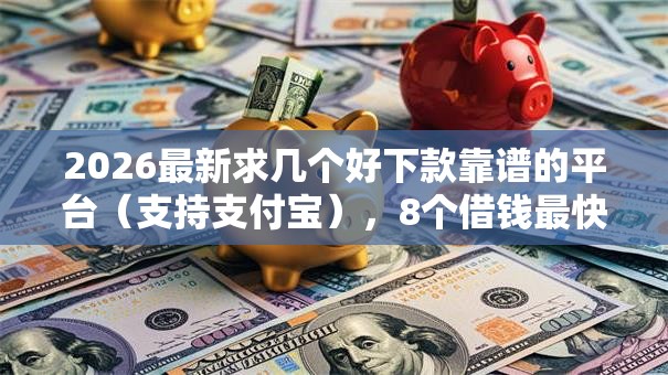 2026最新求几个好下款靠谱的平台（支持支付宝），8个借钱最快的平台无私分享