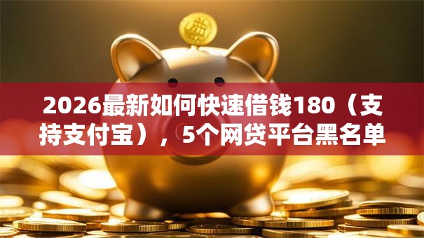 2026最新如何快速借钱180(支持支付宝),5个网贷平台黑名单无私分享 2026最新如何快速借钱180(支持支付宝),5个网贷平台黑名单无私分享